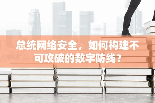 总统网络安全，如何构建不可攻破的数字防线？