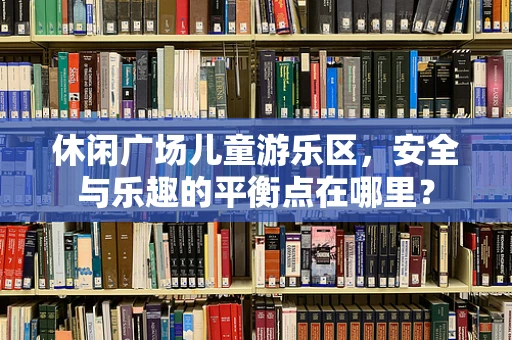休闲广场儿童游乐区，安全与乐趣的平衡点在哪里？