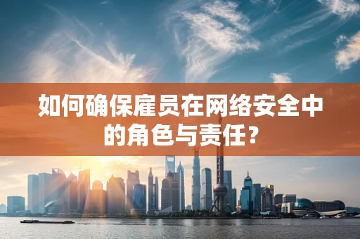 如何确保雇员在网络安全中的角色与责任？