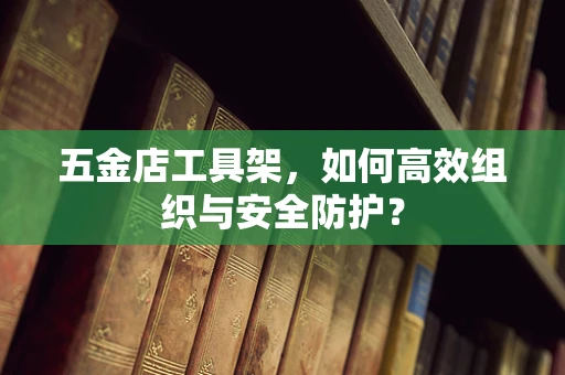 五金店工具架，如何高效组织与安全防护？
