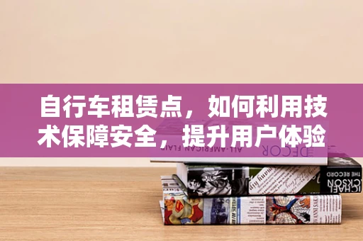 自行车租赁点，如何利用技术保障安全，提升用户体验？