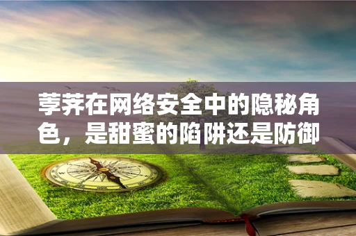 荸荠在网络安全中的隐秘角色，是甜蜜的陷阱还是防御的利器？