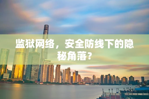 监狱网络，安全防线下的隐秘角落？
