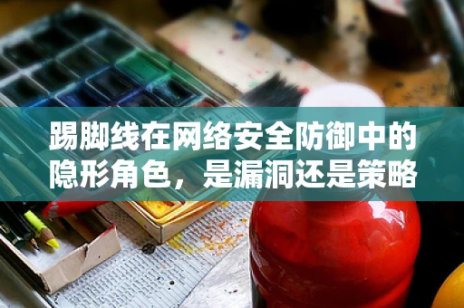 踢脚线在网络安全防御中的隐形角色，是漏洞还是策略？