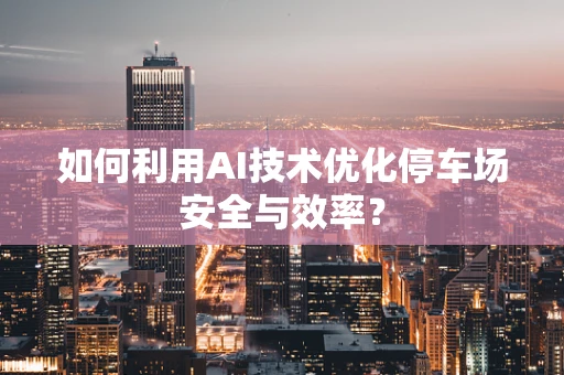 如何利用AI技术优化停车场安全与效率？