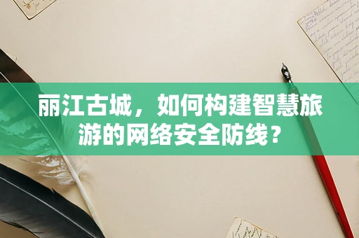 丽江古城，如何构建智慧旅游的网络安全防线？