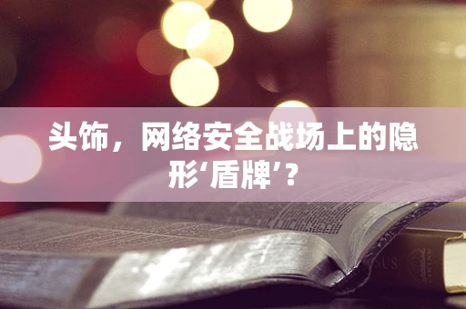 头饰，网络安全战场上的隐形‘盾牌’？