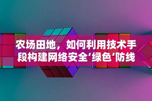农场田地，如何利用技术手段构建网络安全‘绿色’防线？