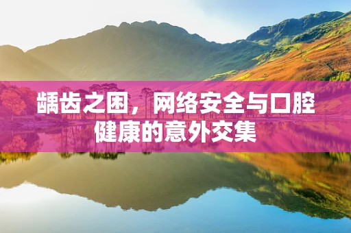 龋齿之困，网络安全与口腔健康的意外交集