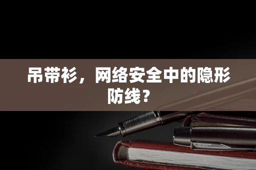 吊带衫，网络安全中的隐形防线？