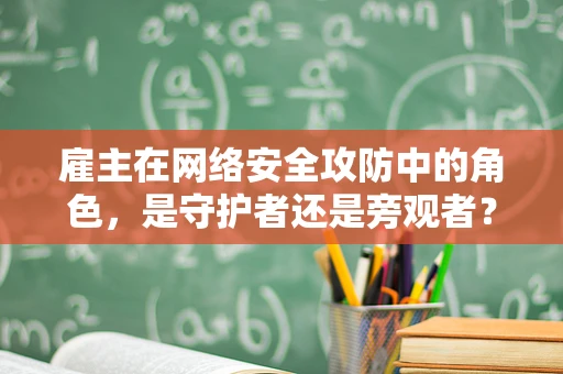 雇主在网络安全攻防中的角色，是守护者还是旁观者？