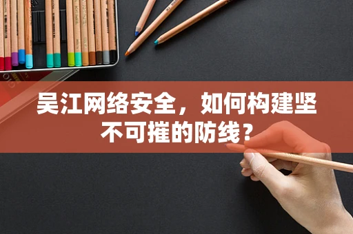 吴江网络安全，如何构建坚不可摧的防线？