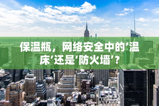保温瓶，网络安全中的‘温床’还是‘防火墙’？