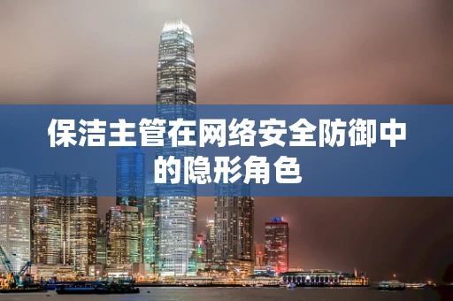 保洁主管在网络安全防御中的隐形角色
