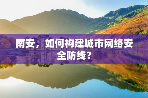 南安，如何构建城市网络安全防线？