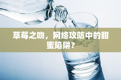 草莓之吻，网络攻防中的甜蜜陷阱？
