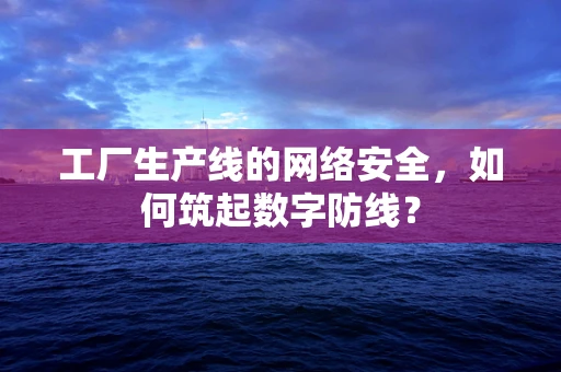 工厂生产线的网络安全，如何筑起数字防线？