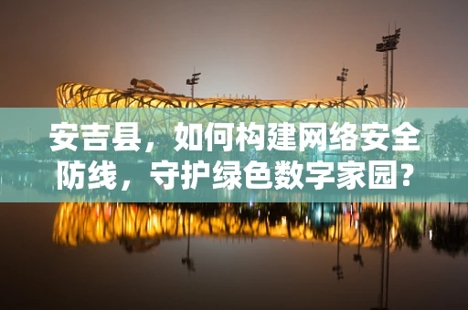 安吉县，如何构建网络安全防线，守护绿色数字家园？