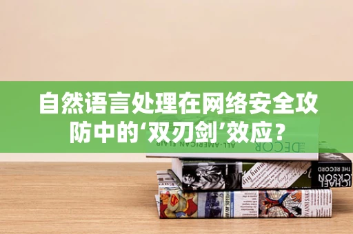 自然语言处理在网络安全攻防中的‘双刃剑’效应？