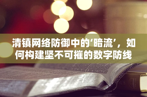 清镇网络防御中的‘暗流’，如何构建坚不可摧的数字防线？