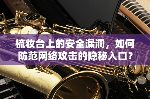 梳妆台上的安全漏洞，如何防范网络攻击的隐秘入口？