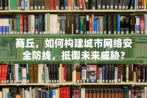 商丘，如何构建城市网络安全防线，抵御未来威胁？