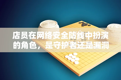 店员在网络安全防线中扮演的角色，是守护者还是漏洞？