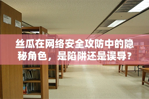 丝瓜在网络安全攻防中的隐秘角色，是陷阱还是误导？