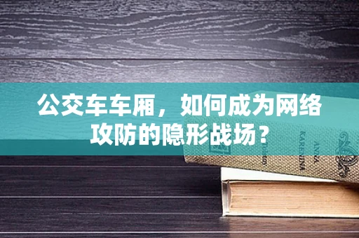 公交车车厢，如何成为网络攻防的隐形战场？