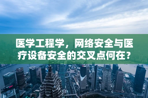 医学工程学，网络安全与医疗设备安全的交叉点何在？
