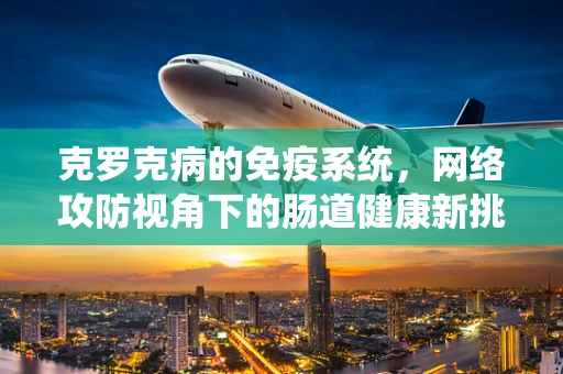 克罗克病的免疫系统，网络攻防视角下的肠道健康新挑战？
