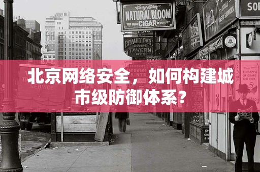 北京网络安全，如何构建城市级防御体系？