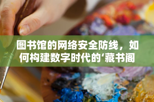 图书馆的网络安全防线，如何构建数字时代的‘藏书阁’？