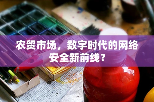 农贸市场，数字时代的网络安全新前线？