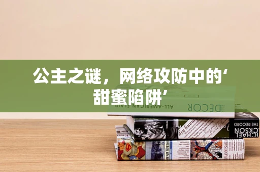 公主之谜，网络攻防中的‘甜蜜陷阱’