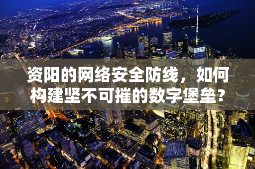 资阳的网络安全防线，如何构建坚不可摧的数字堡垒？