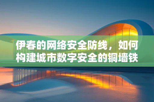 伊春的网络安全防线，如何构建城市数字安全的铜墙铁壁？