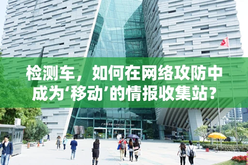 检测车，如何在网络攻防中成为‘移动’的情报收集站？