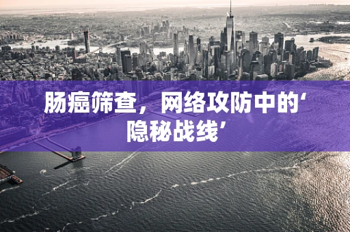 肠癌筛查，网络攻防中的‘隐秘战线’