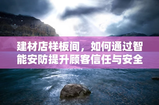 建材店样板间，如何通过智能安防提升顾客信任与安全？