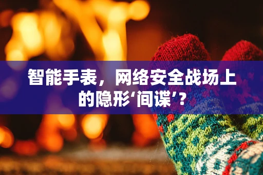 智能手表，网络安全战场上的隐形‘间谍’？