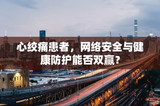心绞痛患者，网络安全与健康防护能否双赢？