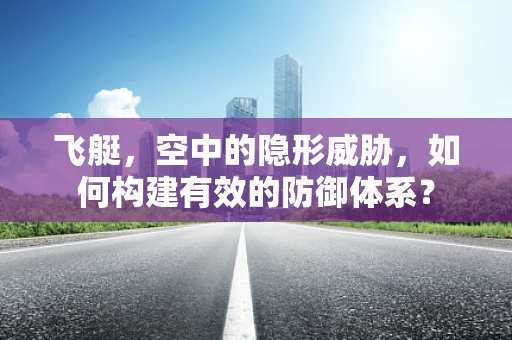 飞艇，空中的隐形威胁，如何构建有效的防御体系？