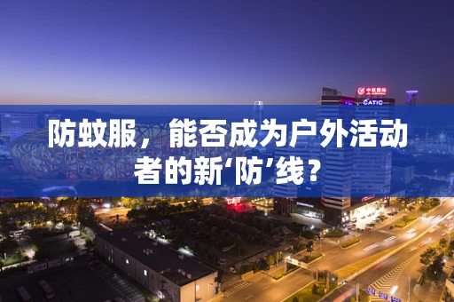 防蚊服，能否成为户外活动者的新‘防’线？