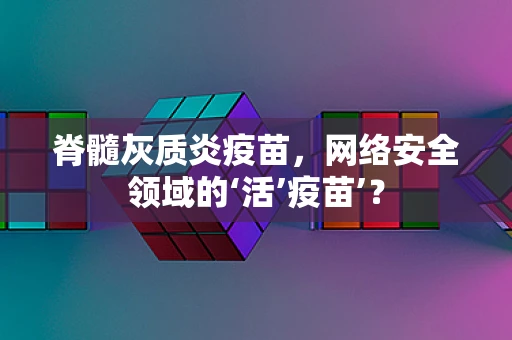 脊髓灰质炎疫苗，网络安全领域的‘活’疫苗’？