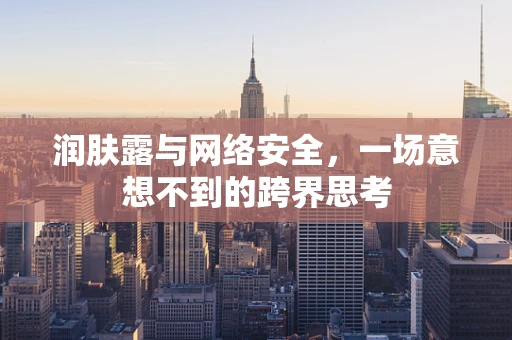 润肤露与网络安全，一场意想不到的跨界思考