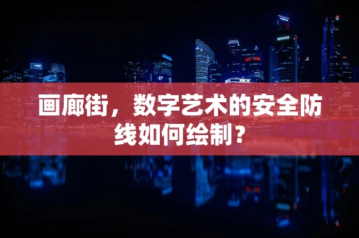 画廊街，数字艺术的安全防线如何绘制？