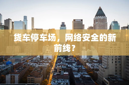 货车停车场，网络安全的新前线？