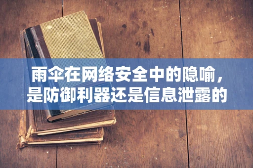 雨伞在网络安全中的隐喻，是防御利器还是信息泄露的缺口？