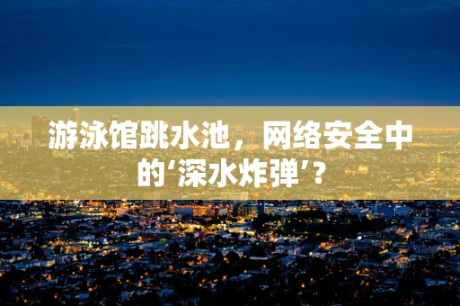 游泳馆跳水池，网络安全中的‘深水炸弹’？